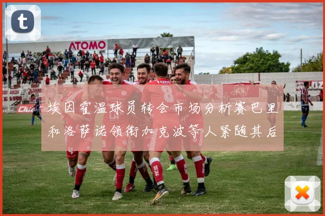 埃因霍温球员转会市场分析赛巴里和洛萨诺领衔加克波等人紧随其后
