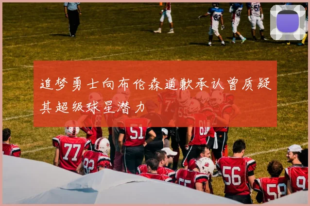 追梦勇士向布伦森道歉承认曾质疑其超级球星潜力