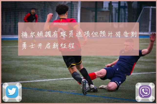 梅尔顿拥有球员选项但预计将告别勇士开启新征程
