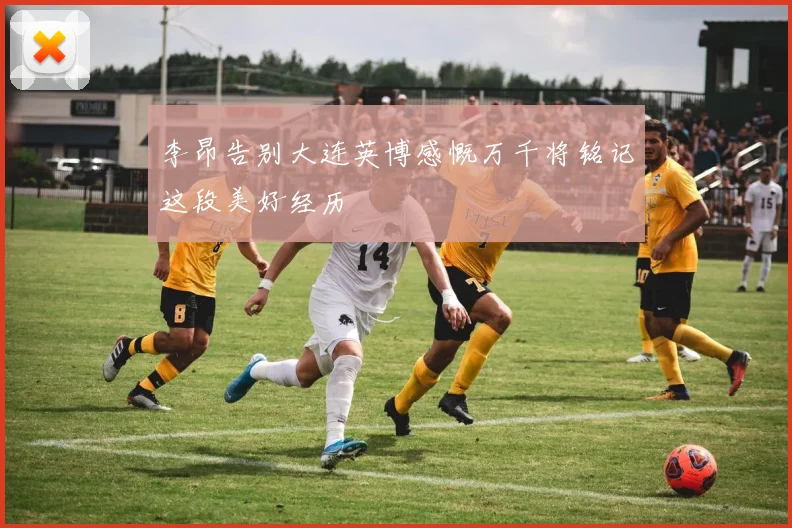 李昂告别大连英博感慨万千将铭记这段美好经历