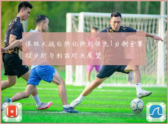 保级大战白热化热刺领先1分剩余赛程分析与利兹对决展望