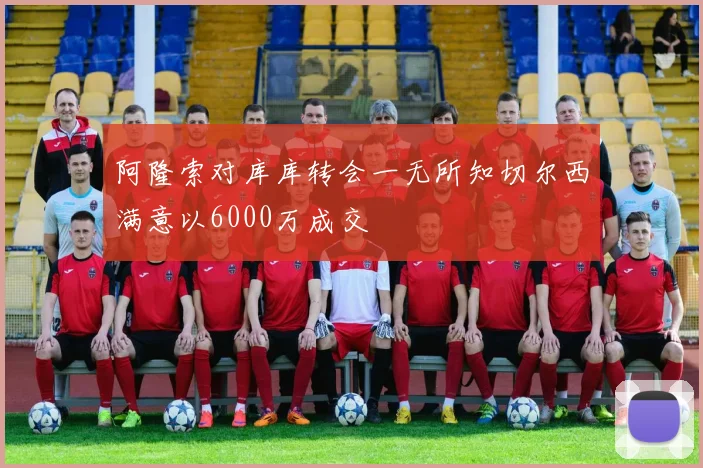 阿隆索对库库转会一无所知切尔西满意以6000万成交