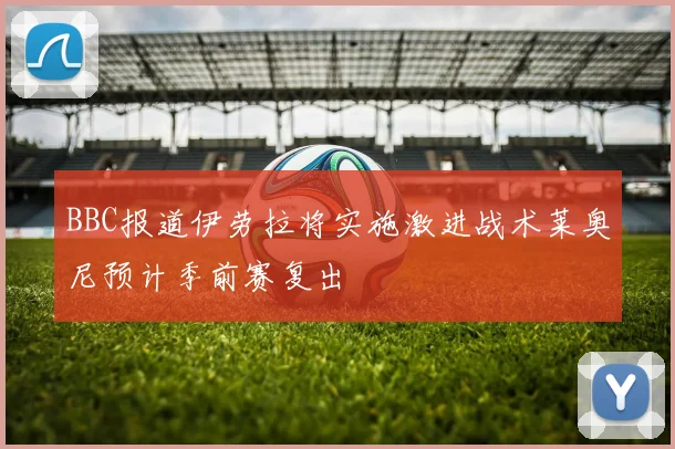 BBC报道伊劳拉将实施激进战术莱奥尼预计季前赛复出