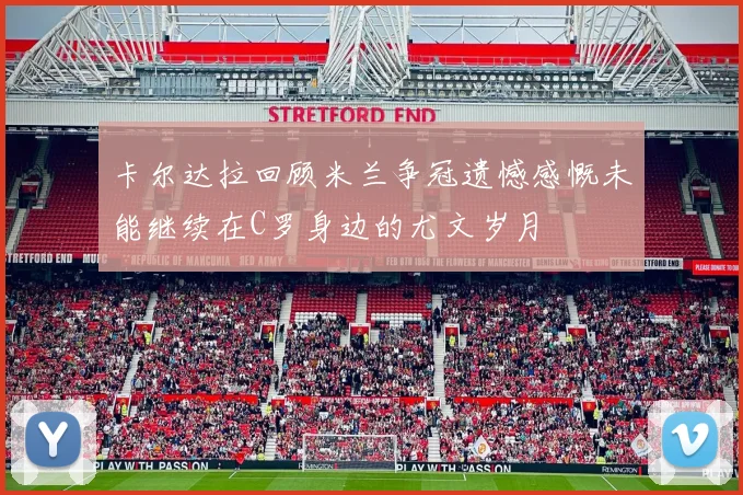 卡尔达拉回顾米兰争冠遗憾感慨未能继续在C罗身边的尤文岁月