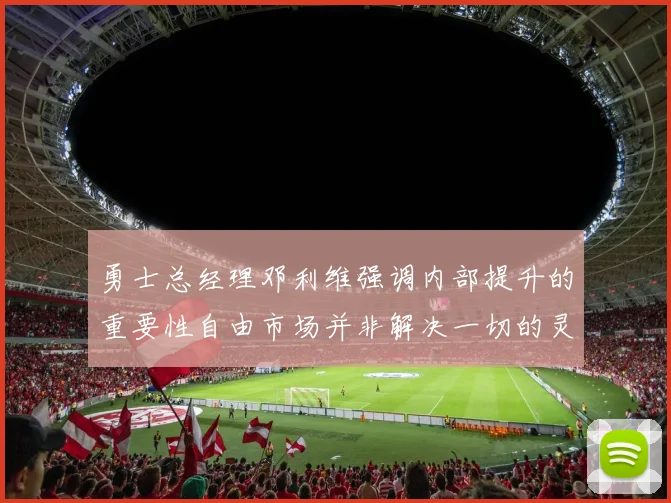 勇士总经理邓利维强调内部提升的重要性自由市场并非解决一切的灵丹妙药