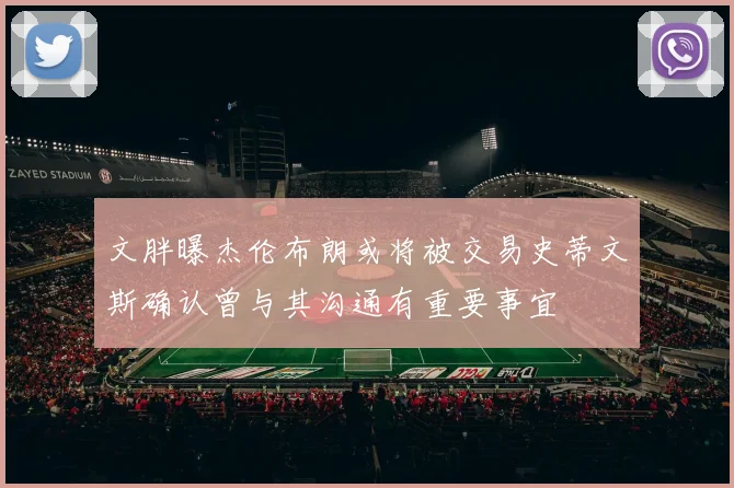 文胖曝杰伦布朗或将被交易史蒂文斯确认曾与其沟通有重要事宜