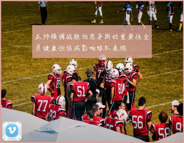 瓜帅强调战胜伯恩茅斯的重要性全员健康但伤病影响球队表现