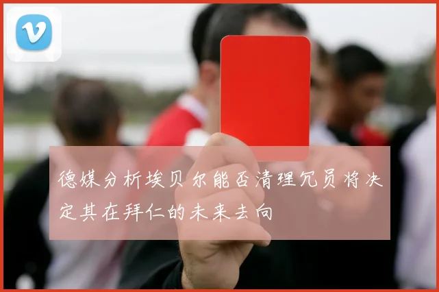 德媒分析埃贝尔能否清理冗员将决定其在拜仁的未来去向