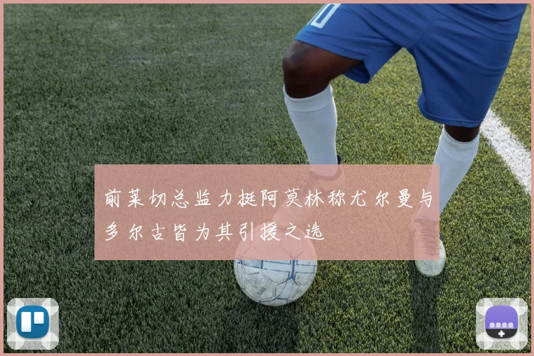 前莱切总监力挺阿莫林称尤尔曼与多尔古皆为其引援之选