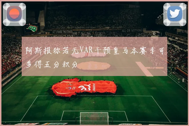 阿斯报称若无VAR干预皇马本赛季可多得五分积分